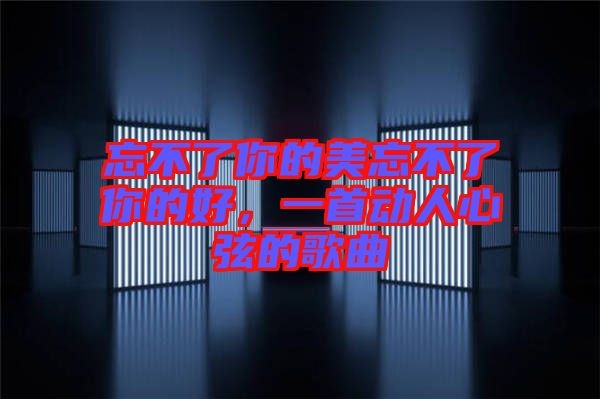 忘不了你的美忘不了你的好，一首動人心弦的歌曲