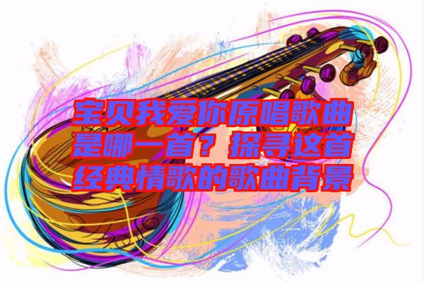 寶貝我愛你原唱歌曲是哪一首？探尋這首經(jīng)典情歌的歌曲背景