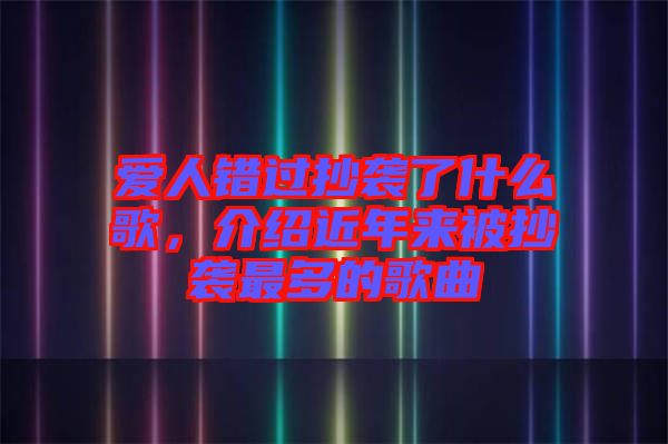 愛人錯(cuò)過抄襲了什么歌，介紹近年來被抄襲最多的歌曲