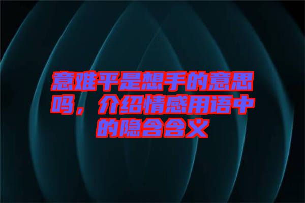 意難平是想手的意思嗎，介紹情感用語中的隱含含義