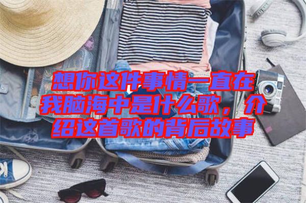 想你這件事情一直在我腦海中是什么歌，介紹這首歌的背后故事