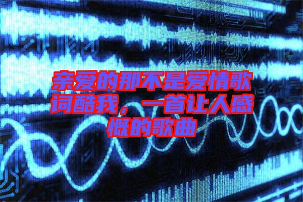 親愛(ài)的那不是愛(ài)情歌詞酷我，一首讓人感慨的歌曲