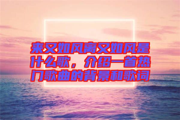 來又如風(fēng)離又如風(fēng)是什么歌，介紹一首熱門歌曲的背景和歌詞