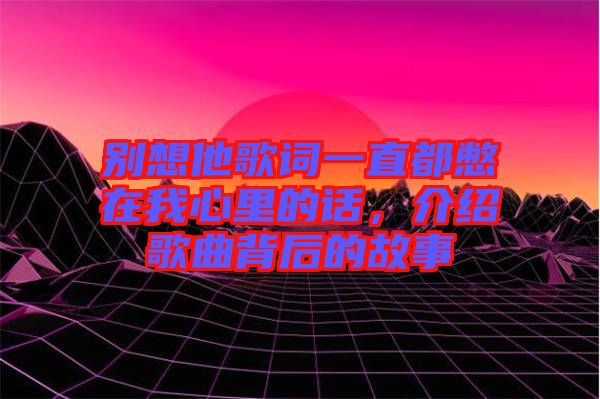 別想他歌詞一直都憋在我心里的話，介紹歌曲背后的故事