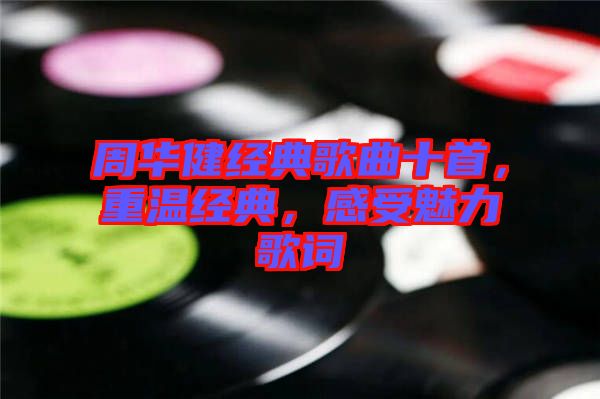 周華健經(jīng)典歌曲十首，重溫經(jīng)典，感受魅力歌詞