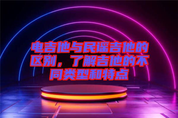 電吉他與民謠吉他的區(qū)別，了解吉他的不同類(lèi)型和特點(diǎn)