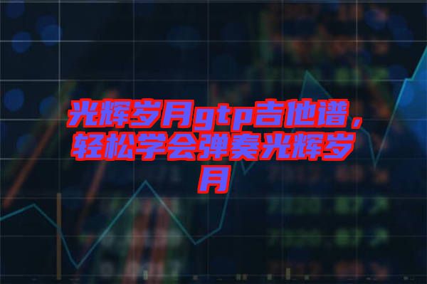 光輝歲月gtp吉他譜，輕松學(xué)會彈奏光輝歲月