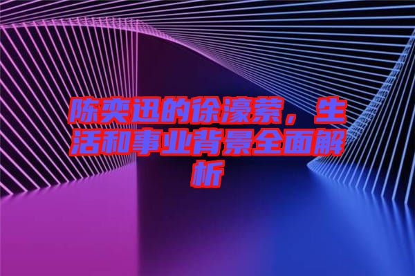 陳奕迅的徐濠縈，生活和事業(yè)背景全面解析