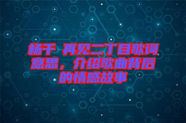 楊千嬅再見二丁目歌詞意思，介紹歌曲背后的情感故事