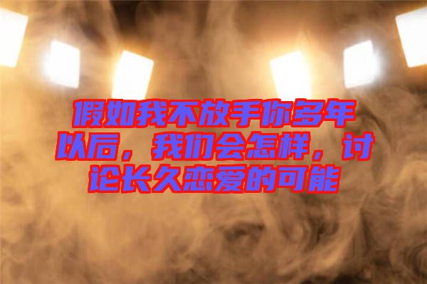 假如我不放手你多年以后，我們會怎樣，討論長久戀愛的可能