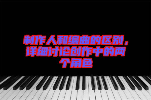 制作人和編曲的區(qū)別，詳細(xì)討論創(chuàng)作中的兩個(gè)角色