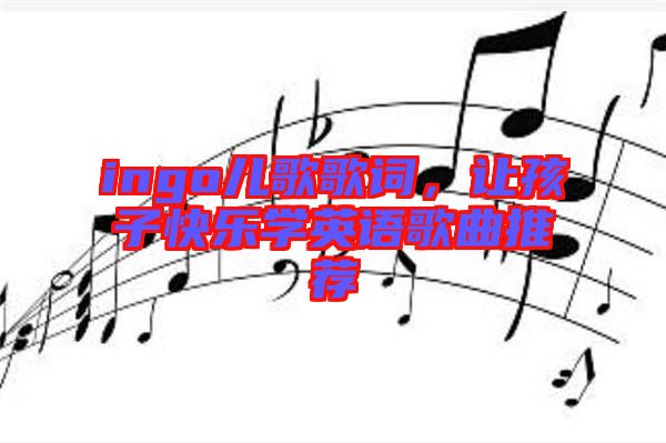 ingo兒歌歌詞，讓孩子快樂學(xué)英語歌曲推薦