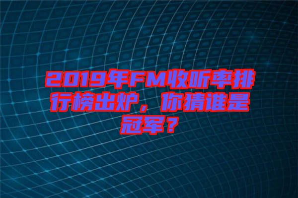 2019年FM收聽率排行榜出爐，你猜誰是冠軍？