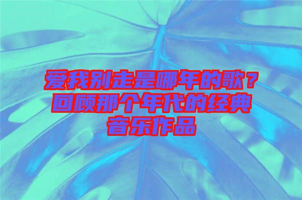 愛我別走是哪年的歌？回顧那個年代的經(jīng)典音樂作品