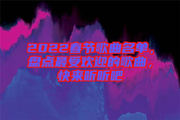 2022春節(jié)歌曲名單，盤點(diǎn)最受歡迎的歌曲，快來(lái)聽(tīng)聽(tīng)吧