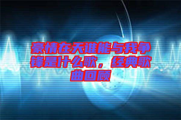 豪情在天誰能與我爭鋒是什么歌，經(jīng)典歌曲回顧