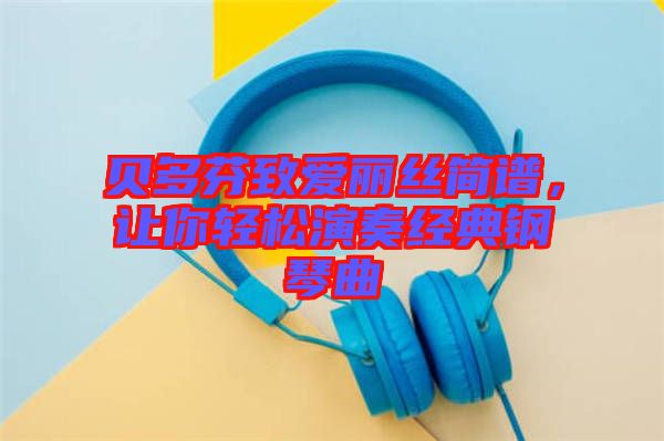 貝多芬致愛麗絲簡譜，讓你輕松演奏經(jīng)典鋼琴曲