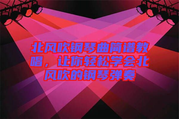 北風(fēng)吹鋼琴曲簡譜教唱，讓你輕松學(xué)會北風(fēng)吹的鋼琴彈奏