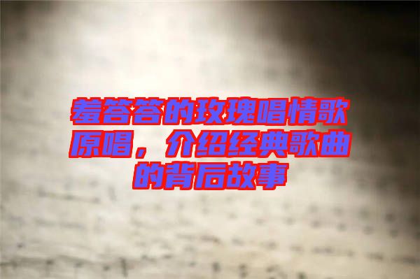 羞答答的玫瑰唱情歌原唱，介紹經(jīng)典歌曲的背后故事