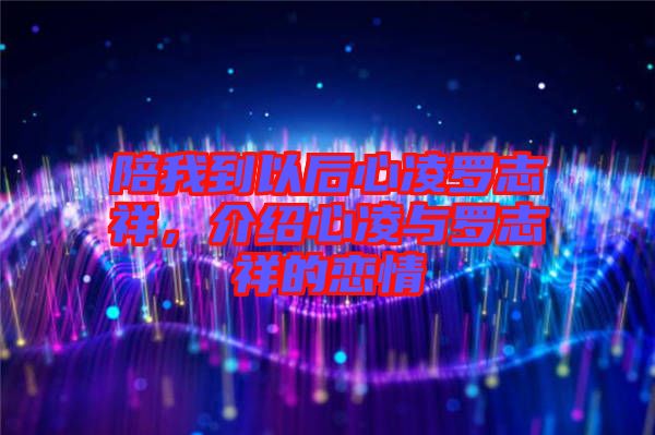 陪我到以后心凌羅志祥，介紹心凌與羅志祥的戀情