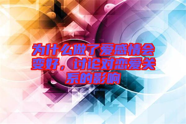 為什么做了愛感情會(huì)變好，討論對(duì)戀愛關(guān)系的影響