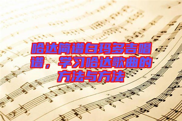 哈達簡譜白瑪多吉唱譜，學(xué)習(xí)哈達歌曲的方法與方法