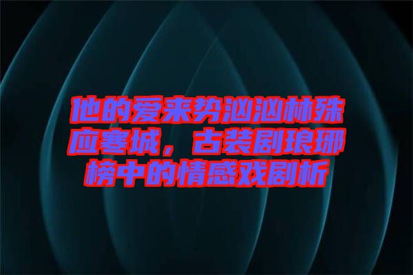 他的愛來勢洶洶林殊應寒城，古裝劇瑯琊榜中的情感戲劇析