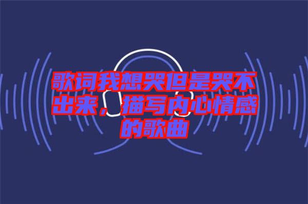 歌詞我想哭但是哭不出來(lái)，描寫(xiě)內(nèi)心情感的歌曲