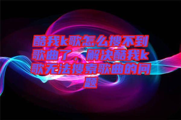 酷我k歌怎么搜不到歌曲了，解決酷我k歌無法搜索歌曲的問題