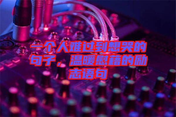 一個人難過到想哭的句子，溫暖慰藉的勵志語句