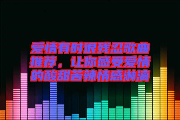 愛(ài)情有時(shí)很殘忍歌曲推薦，讓你感受愛(ài)情的酸甜苦辣情感淋漓