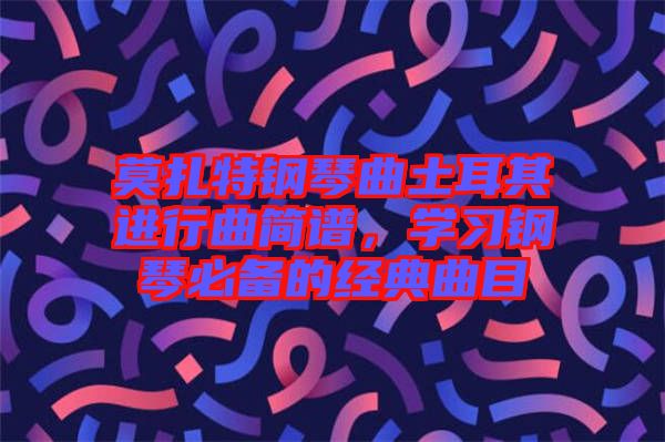 莫扎特鋼琴曲土耳其進(jìn)行曲簡(jiǎn)譜，學(xué)習(xí)鋼琴必備的經(jīng)典曲目