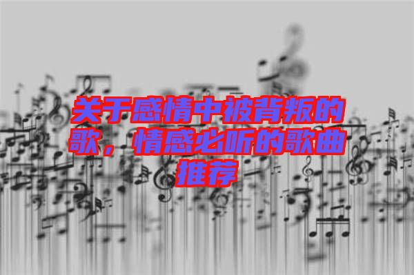 關(guān)于感情中被背叛的歌，情感必聽的歌曲推薦