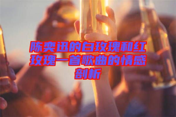 陳奕迅的白玫瑰和紅玫瑰一首歌曲的情感剖析