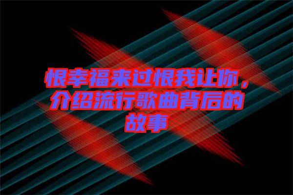 恨幸福來過恨我讓你，介紹流行歌曲背后的故事