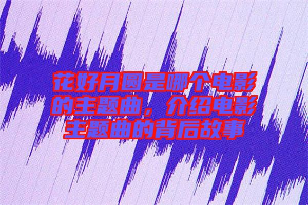 花好月圓是哪個電影的主題曲，介紹電影主題曲的背后故事