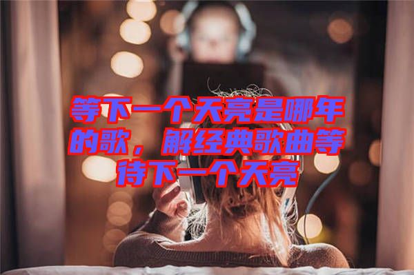 等下一個(gè)天亮是哪年的歌，解經(jīng)典歌曲等待下一個(gè)天亮