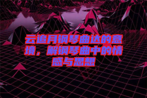 云追月鋼琴曲達(dá)的意境，解鋼琴曲中的情感與思想