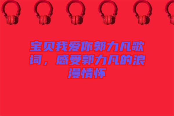 寶貝我愛你郭力凡歌詞，感受郭力凡的浪漫情懷