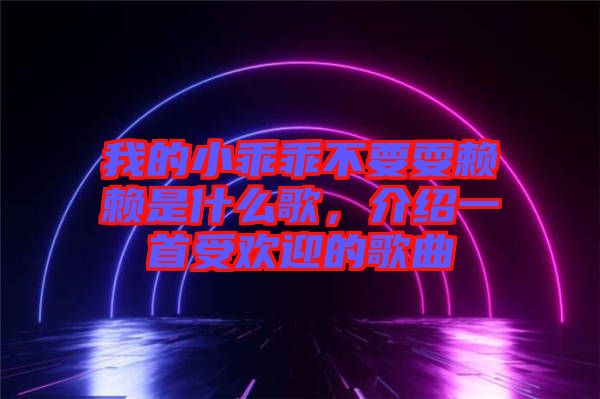 我的小乖乖不要耍賴賴是什么歌，介紹一首受歡迎的歌曲