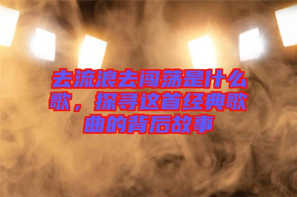 去流浪去闖蕩是什么歌，探尋這首經(jīng)典歌曲的背后故事