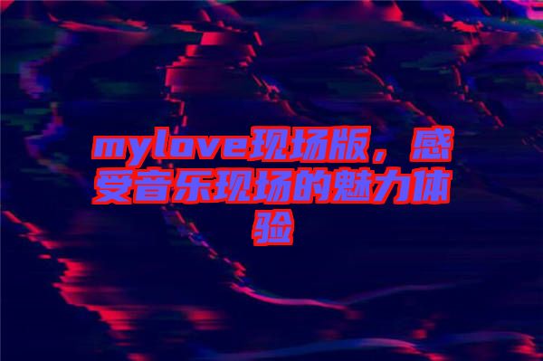 mylove現(xiàn)場版，感受音樂現(xiàn)場的魅力體驗