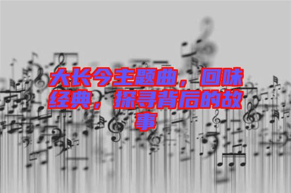 大長(zhǎng)今主題曲，回味經(jīng)典，探尋背后的故事