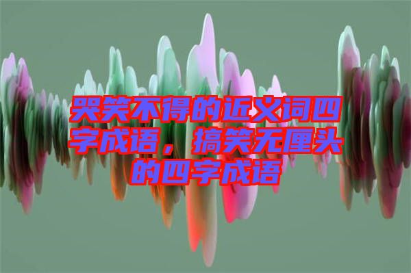 哭笑不得的近義詞四字成語，搞笑無厘頭的四字成語