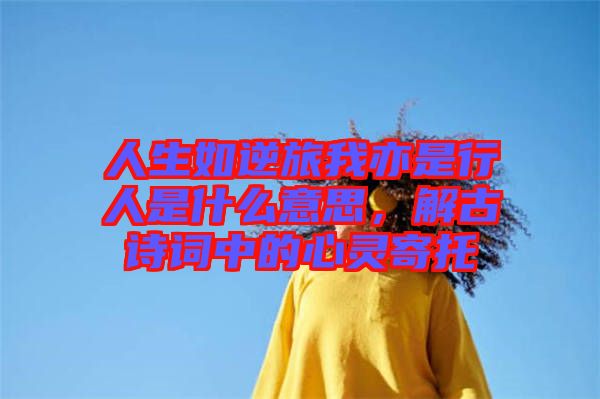 人生如逆旅我亦是行人是什么意思，解古詩詞中的心靈寄托