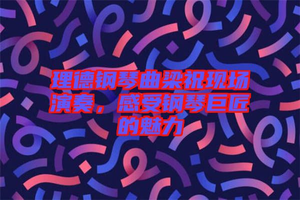 理德鋼琴曲梁祝現(xiàn)場演奏，感受鋼琴巨匠的魅力