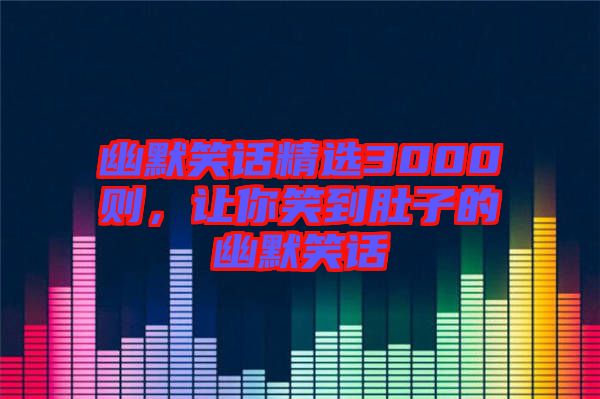 幽默笑話精選3000則，讓你笑到肚子的幽默笑話