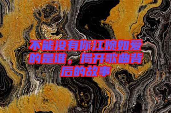 不能沒(méi)有你江婉如愛(ài)的是誰(shuí)，揭開(kāi)歌曲背后的故事