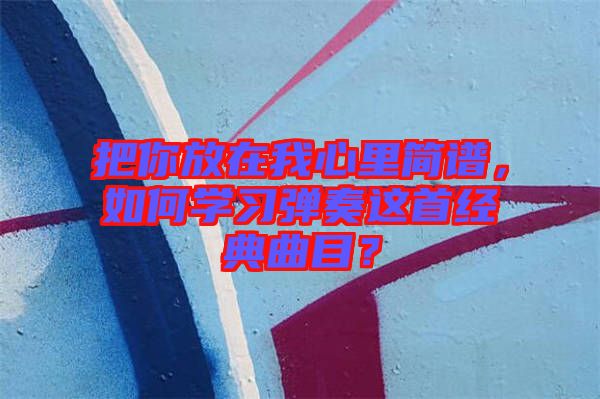 把你放在我心里簡譜，如何學(xué)習(xí)彈奏這首經(jīng)典曲目？