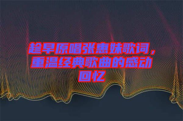 趁早原唱張惠妹歌詞，重溫經(jīng)典歌曲的感動回憶